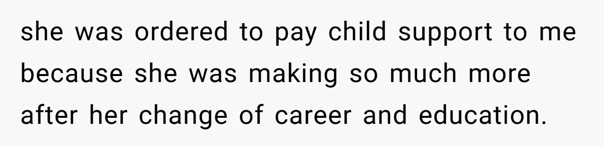 she was ordered to pay child support to me because she was making so much more after her change of career and education.