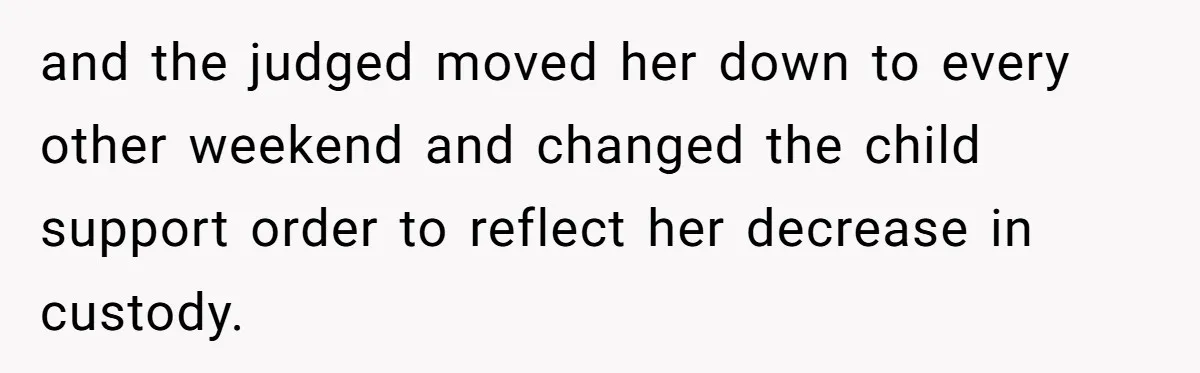 and the judged moved her down to every other weekend and changed the child support order to reflect her decrease in custody.