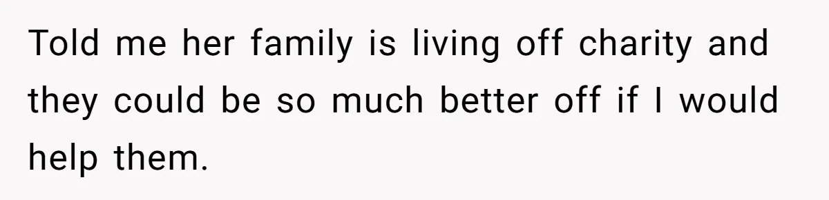 Told me her family is living off charity and they could be so much better off if I would help them.