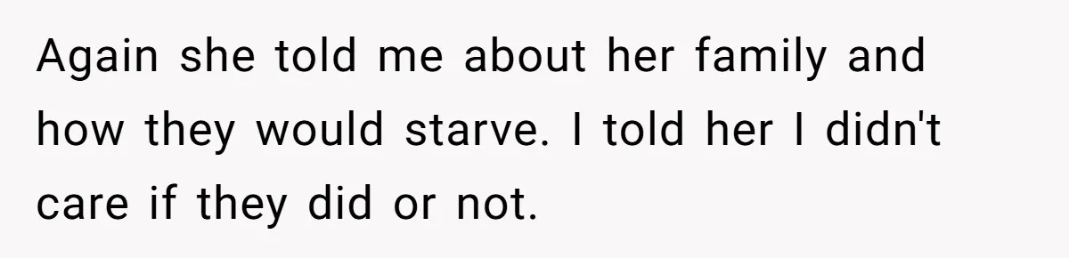 Again she told me about her family and how they would starve. I told her I didn't care if they did or not.