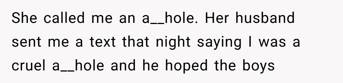 She called me an a__hole. Her husband sent me a text that night saying I was a cruel a__hole and he hoped the boys