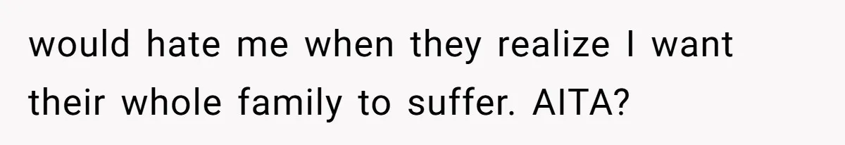 would hate me when they realize I want their whole family to suffer. AITA?