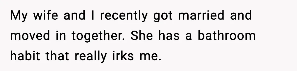 My wife and I recently got married and moved in together. She has a bathroom habit that really irks me.