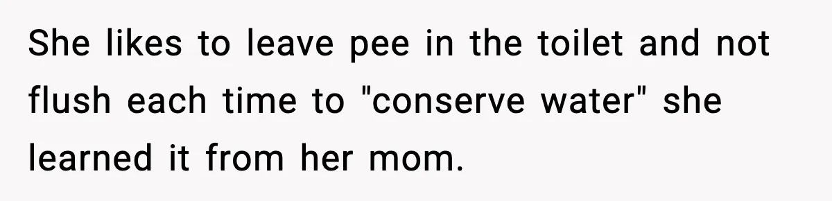 She likes to leave pee in the toilet and not flush each time to "conserve water" she learned it from her mom.