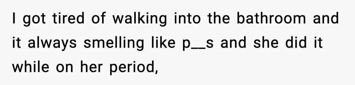 I got tired of walking into the bathroom and it always smelling like p__s and she did it while on her period,