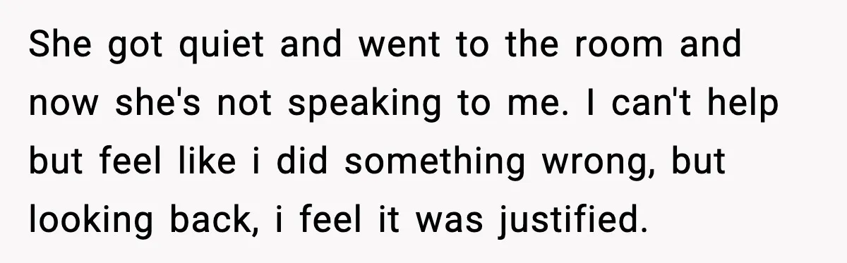 She got quiet and went to the room and now she's not speaking to me. I can't help but feel like i did something wrong, but looking back, i feel...