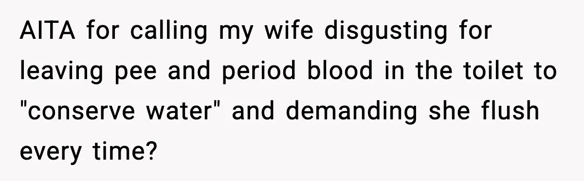 AITA for calling my wife disgusting for leaving pee and period blood in the toilet to "conserve water" and demanding she flush every time?