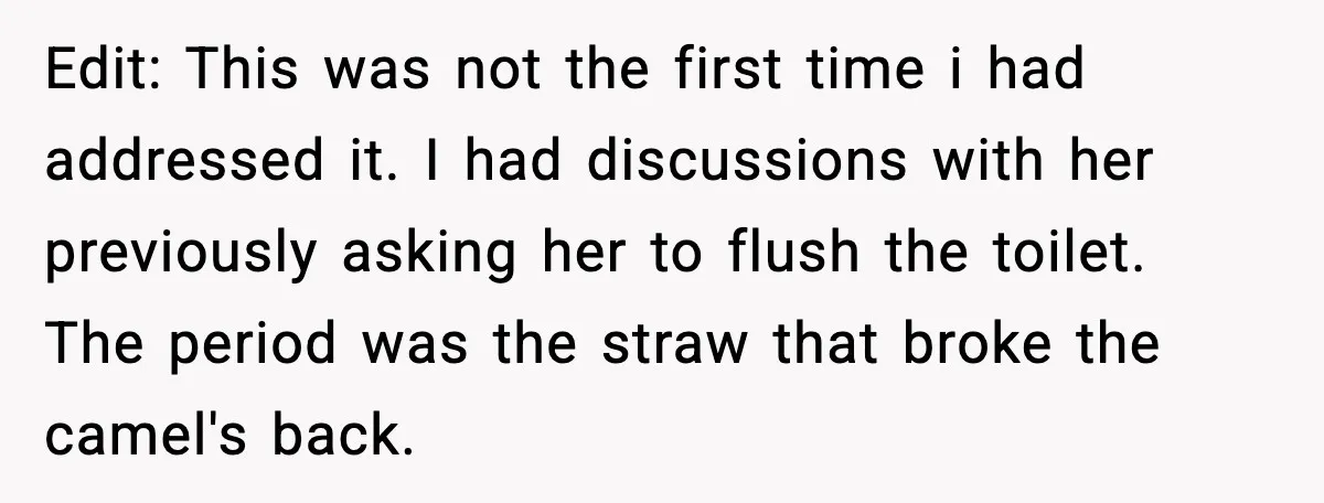 Edit: This was not the first time i had addressed it. I had discussions with her previously asking her to flush the toilet. The period was the straw that broke...
