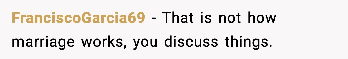 FranciscoGarcia69 - That is not how marriage works, you discuss things.