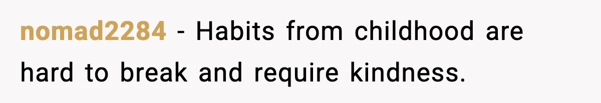 nomad2284 - Habits from childhood are hard to break and require kindness.