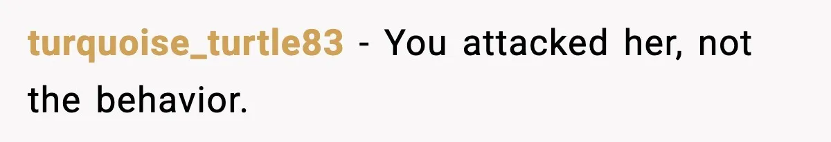 turquoise_turtle83 - You attacked her, not the behavior.