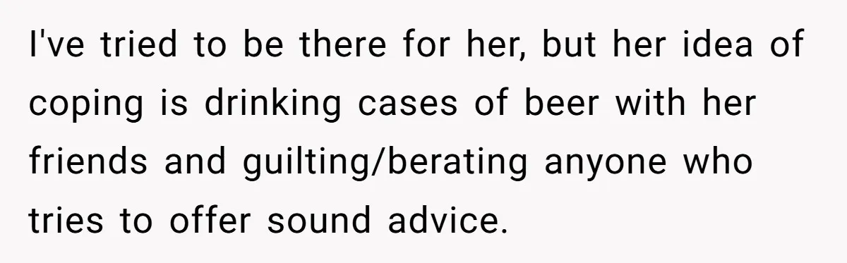 Mom Kept Logging Into Dead Grandma’s Facebook, So Her Daughter Shut It Down I've tried to be there for her, but her idea of coping is drinking cases of beer with her friends and guilting/berating anyone who tries to offer sound advice.