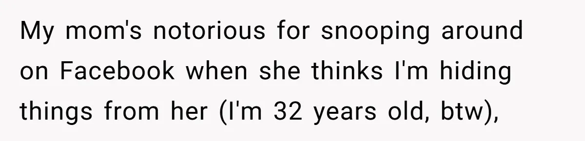 Mom Kept Logging Into Dead Grandma’s Facebook, So Her Daughter Shut It Down My mom's notorious for snooping around on Facebook when she thinks I'm hiding things from her (I'm 32 years old, btw),