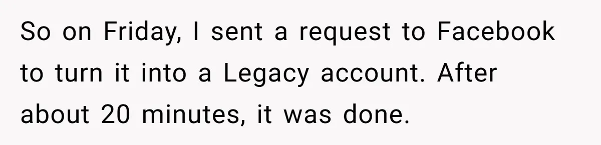 Mom Kept Logging Into Dead Grandma’s Facebook, So Her Daughter Shut It Down So on Friday, I sent a request to Facebook to turn it into a Legacy account. After about 20 minutes, it was done.