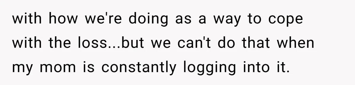 Mom Kept Logging Into Dead Grandma’s Facebook, So Her Daughter Shut It Down with how we're doing as a way to cope with the loss...but we can't do that when my mom is constantly logging into it.