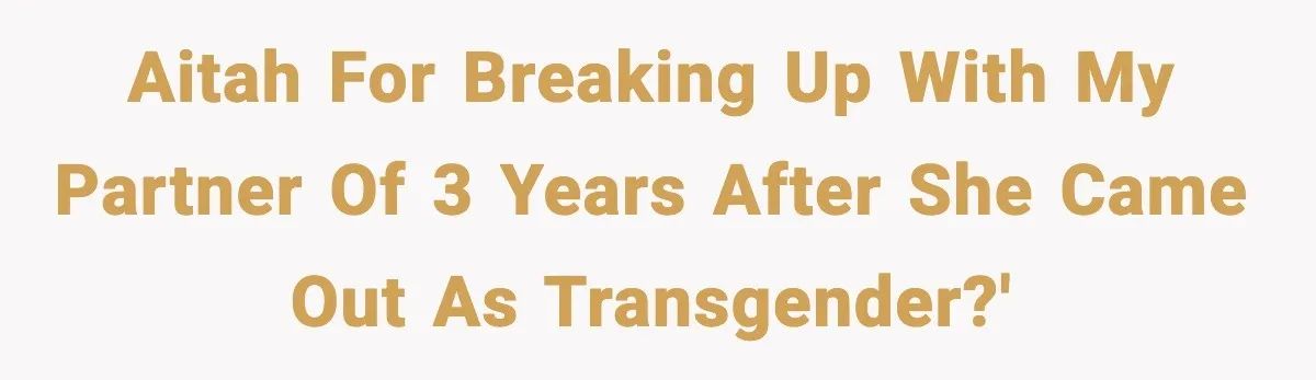 AITAH for breaking up with my partner of 3 years after she came out as Transgender?'