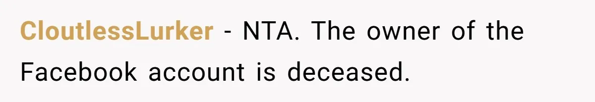 Mom Kept Logging Into Dead Grandma’s Facebook, So Her Daughter Shut It Down CloutlessLurker − NTA. The owner of the Facebook account is deceased.