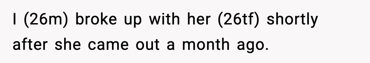 I (26m) broke up with her (26tf) shortly after she came out a month ago.