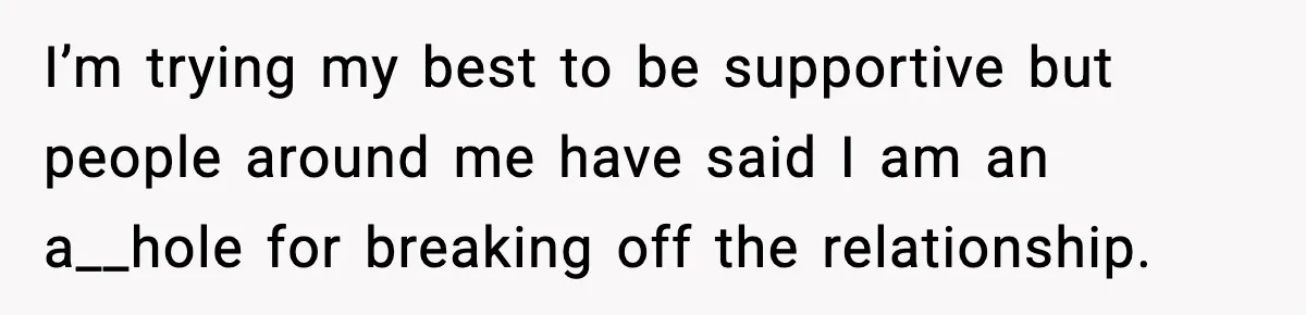 I’m trying my best to be supportive but people around me have said I am an a__hole for breaking off the relationship.