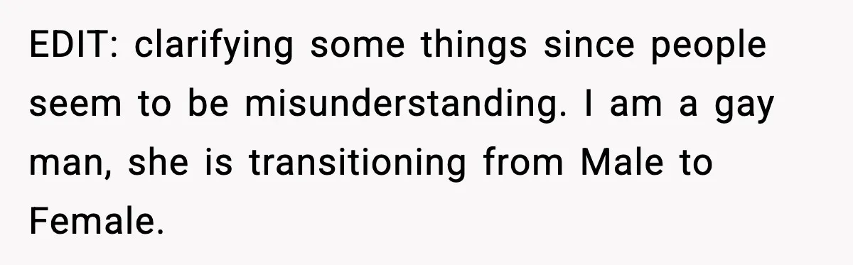EDIT: clarifying some things since people seem to be misunderstanding. I am a gay man, she is transitioning from Male to Female.