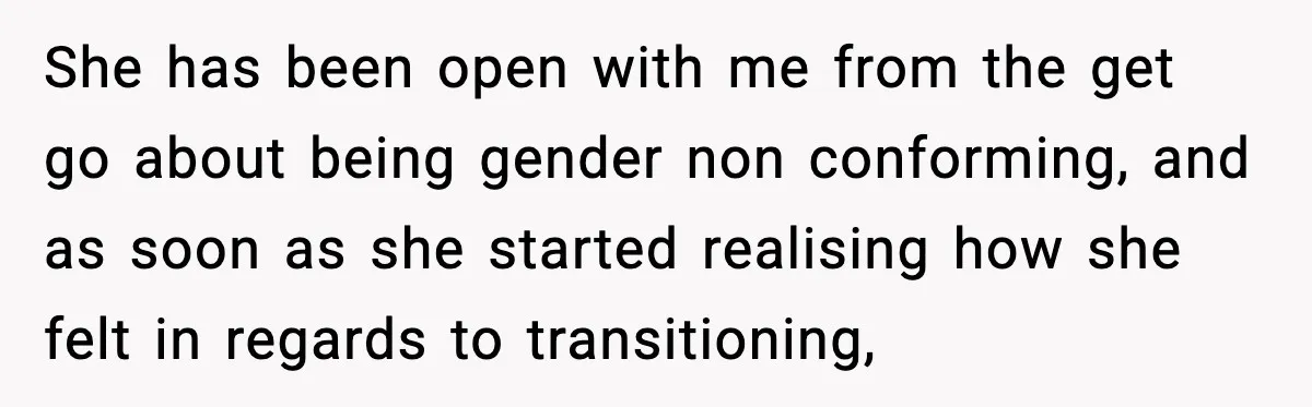 She has been open with me from the get go about being gender non conforming, and as soon as she started realising how she felt in regards to transitioning,