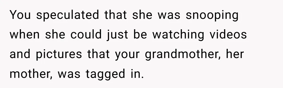 Mom Kept Logging Into Dead Grandma’s Facebook, So Her Daughter Shut It Down You speculated that she was snooping when she could just be watching videos and pictures that your grandmother, her mother, was tagged in.