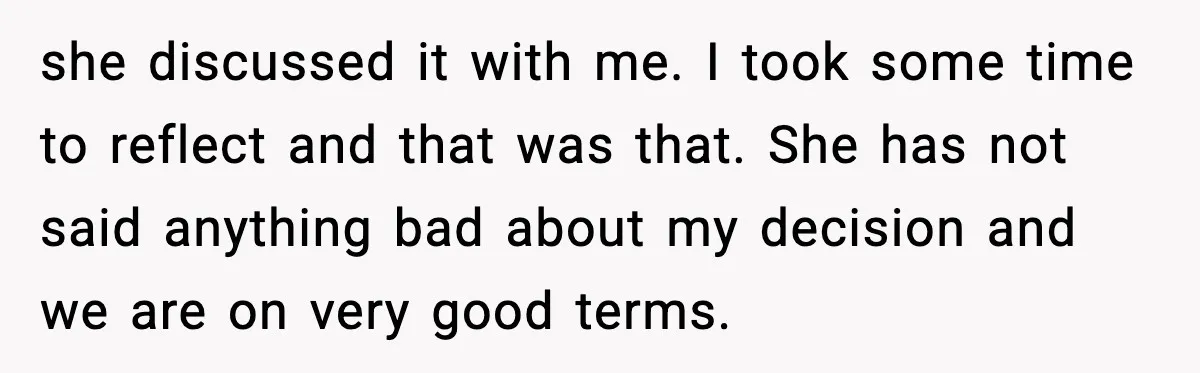 she discussed it with me. I took some time to reflect and that was that. She has not said anything bad about my decision and we are on very good...