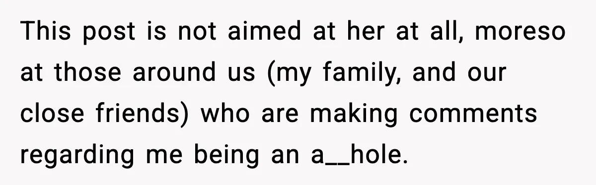 This post is not aimed at her at all, moreso at those around us (my family, and our close friends) who are making comments regarding me being an a__hole.