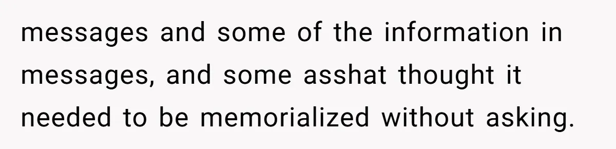 Mom Kept Logging Into Dead Grandma’s Facebook, So Her Daughter Shut It Down messages and some of the information in messages, and some asshat thought it needed to be memorialized without asking.