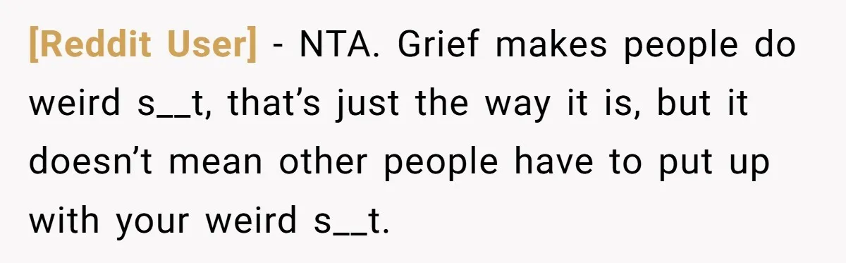 [Reddit User] − NTA. Grief makes people do weird s__t, that’s just the way it is, but it doesn’t mean other people have to put up with your weird s__t.