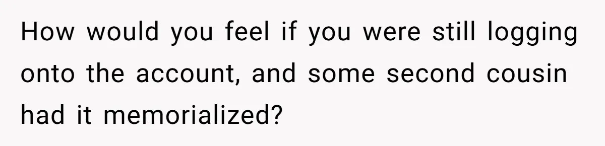 Mom Kept Logging Into Dead Grandma’s Facebook, So Her Daughter Shut It Down How would you feel if you were still logging onto the account, and some second cousin had it memorialized?