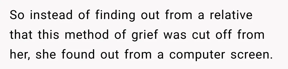 Mom Kept Logging Into Dead Grandma’s Facebook, So Her Daughter Shut It Down So instead of finding out from a relative that this method of grief was cut off from her, she found out from a computer screen.