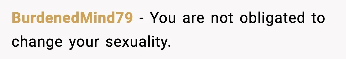 BurdenedMind79 - You are not obligated to change your sexuality.