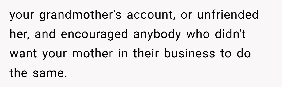 Mom Kept Logging Into Dead Grandma’s Facebook, So Her Daughter Shut It Down your grandmother's account, or unfriended her, and encouraged anybody who didn't want your mother in their business to do the same.