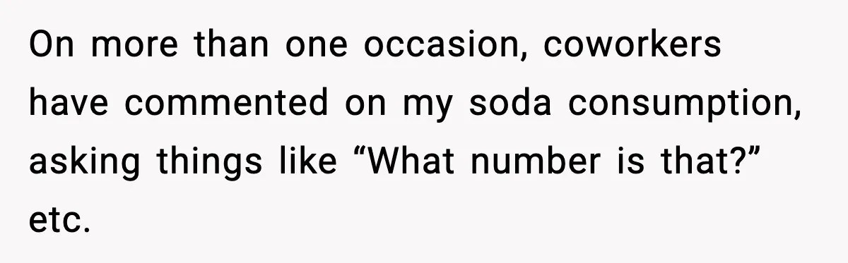 On more than one occasion, coworkers have commented on my soda consumption, asking things like “What number is that?” etc.