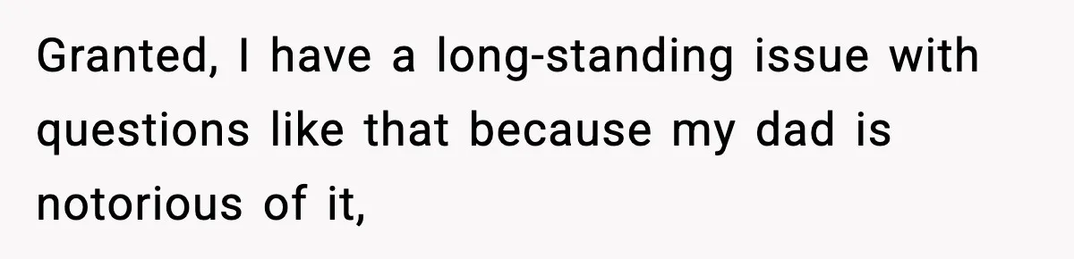 Granted, I have a long-standing issue with questions like that because my dad is notorious of it,
