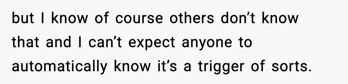 but I know of course others don’t know that and I can’t expect anyone to automatically know it’s a trigger of sorts.