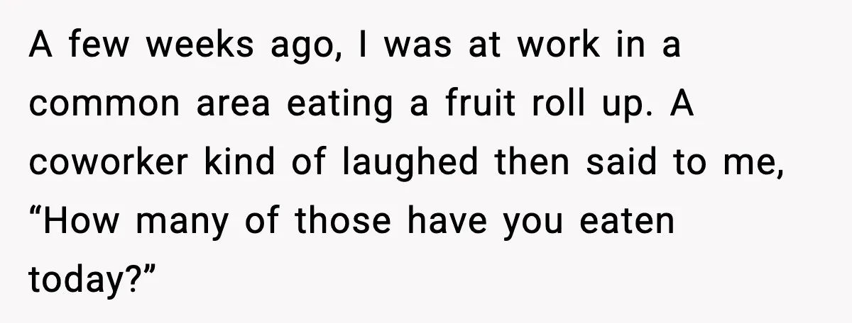 A few weeks ago, I was at work in a common area eating a fruit roll up. A coworker kind of laughed then said to me, “How many of those...