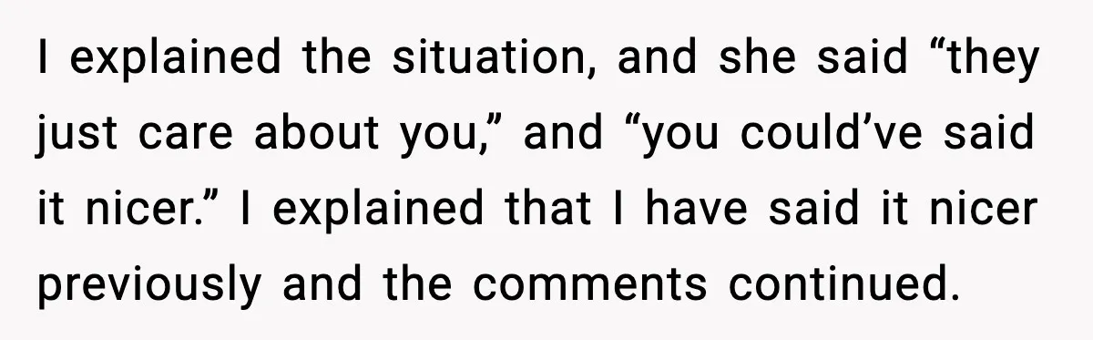 I explained the situation, and she said “they just care about you,” and “you could’ve said it nicer.” I explained that I have said it nicer previously and the comments...
