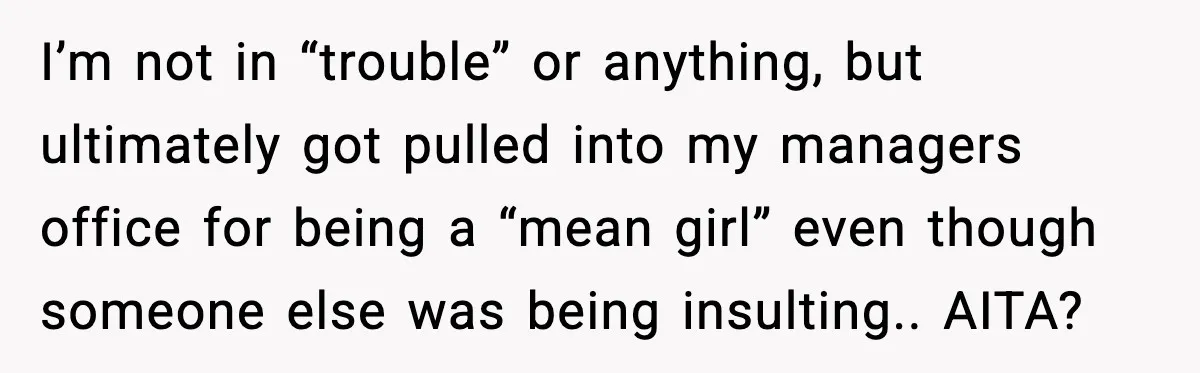 I’m not in “trouble” or anything, but ultimately got pulled into my managers office for being a “mean girl” even though someone else was being insulting.. AITA?