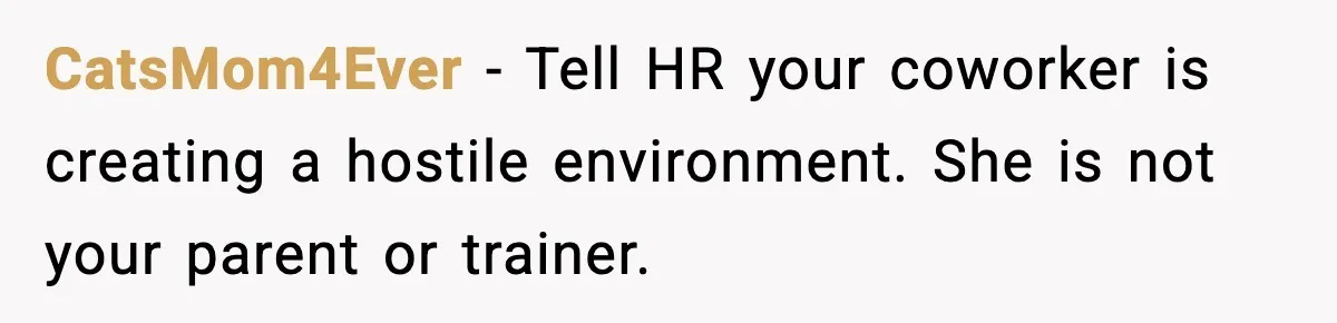 CatsMom4Ever - Tell HR your coworker is creating a hostile environment. She is not your parent or trainer.