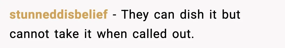 stunneddisbelief - They can dish it but cannot take it when called out.