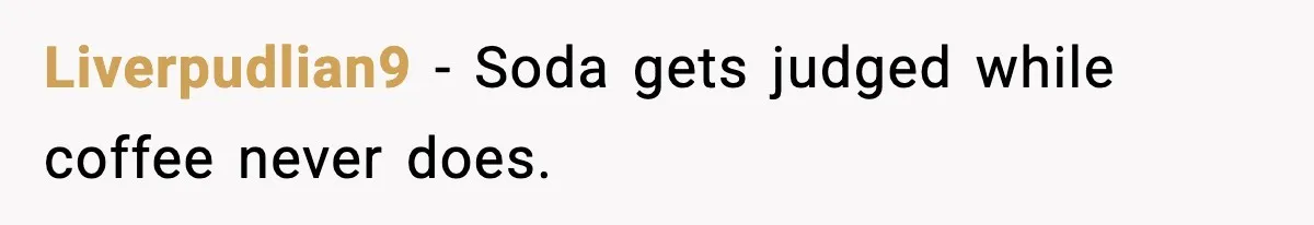Liverpudlian9 - Soda gets judged while coffee never does.