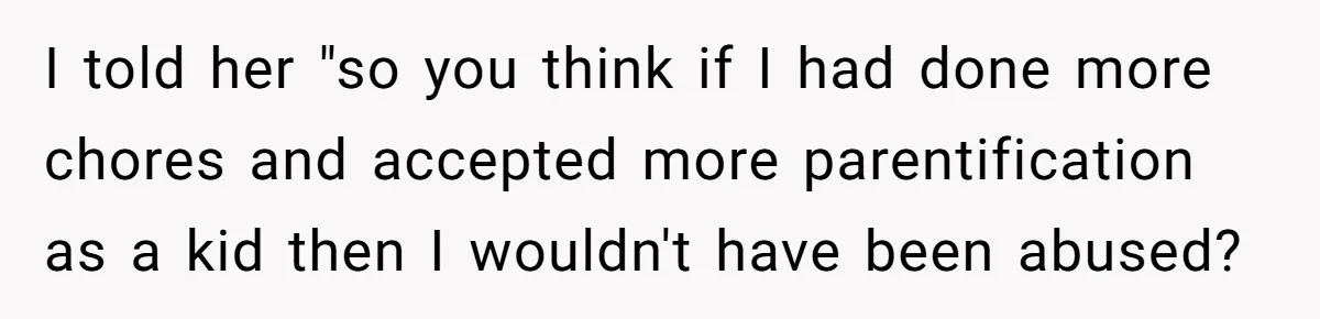 Woman Uses Friend’s Logic Against Her, Makes Her Cry Over Family Drama I told her "so you think if I had done more chores and accepted more parentification as a kid then I wouldn't have been abused?