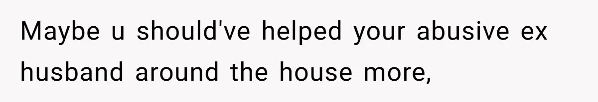 Woman Uses Friend’s Logic Against Her, Makes Her Cry Over Family Drama Maybe u should've helped your abusive ex husband around the house more,