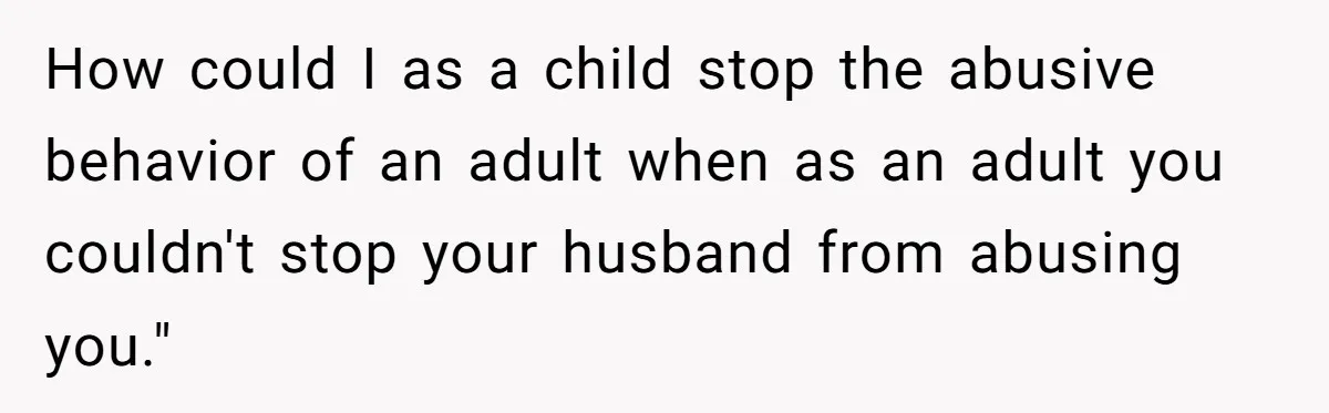 Woman Uses Friend’s Logic Against Her, Makes Her Cry Over Family Drama How could I as a child stop the abusive behavior of an adult when as an adult you couldn't stop your husband from abusing you."