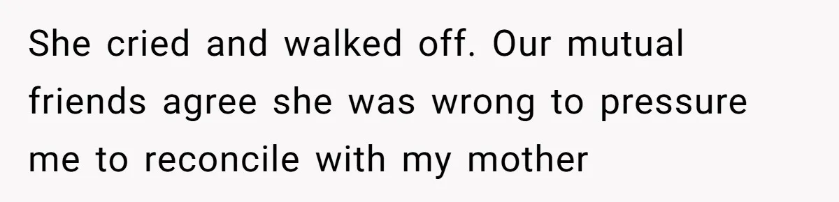 Woman Uses Friend’s Logic Against Her, Makes Her Cry Over Family Drama She cried and walked off. Our mutual friends agree she was wrong to pressure me to reconcile with my mother