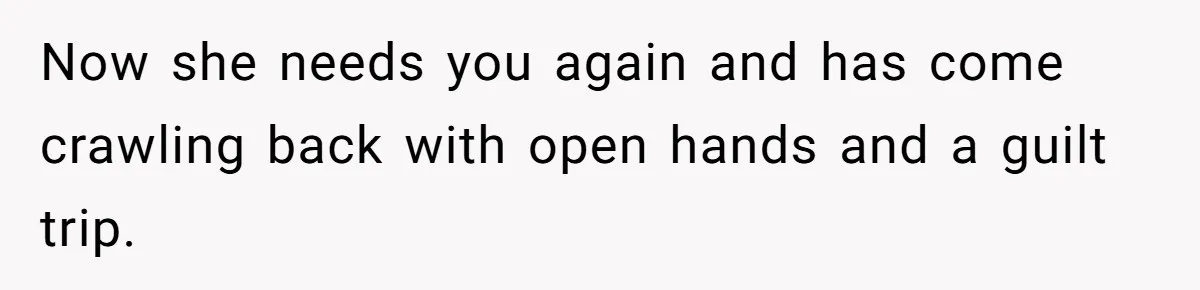 Now she needs you again and has come crawling back with open hands and a guilt trip.