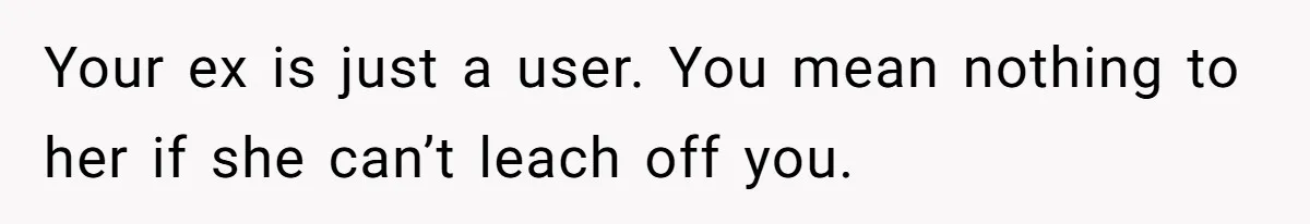 Your ex is just a user. You mean nothing to her if she can’t leach off you.