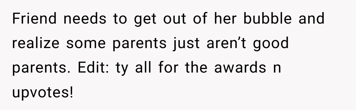 Woman Uses Friend’s Logic Against Her, Makes Her Cry Over Family Drama Friend needs to get out of her bubble and realize some parents just aren’t good parents. Edit: ty all for the awards n upvotes!
